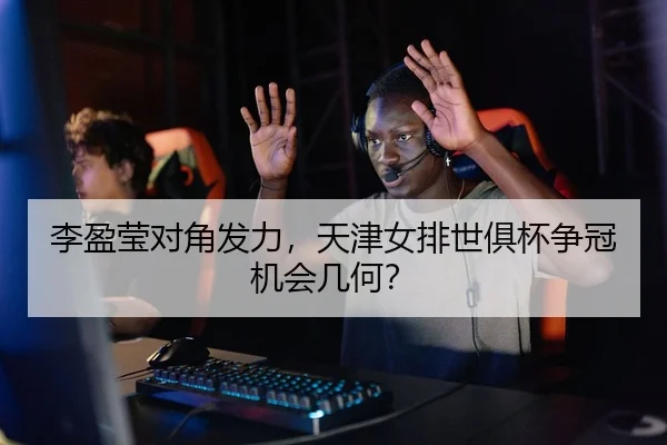 李盈莹对角发力，天津女排世俱杯争冠机会几何？