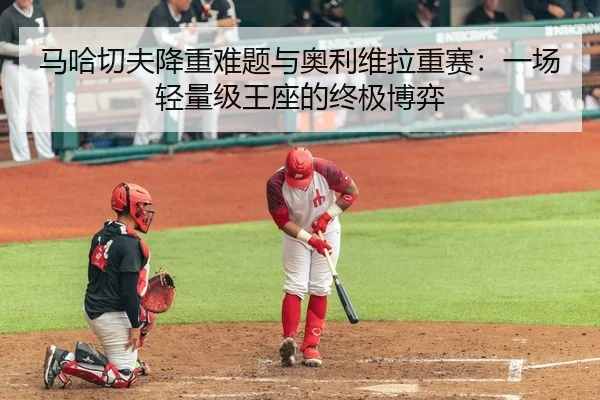马哈切夫降重难题与奥利维拉重赛：一场轻量级王座的终极博弈