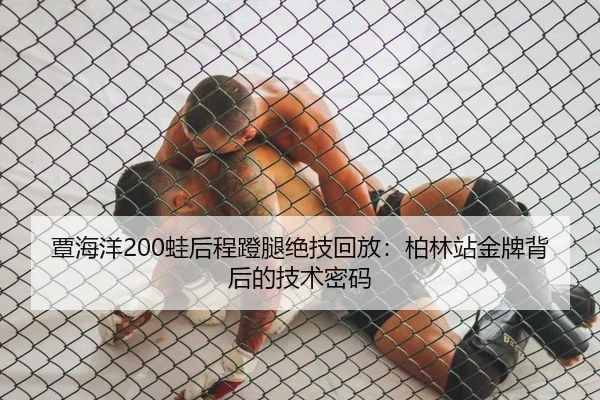 覃海洋200蛙后程蹬腿绝技回放：柏林站金牌背后的技术密码